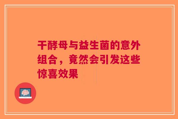 干酵母与益生菌的意外组合，竟然会引发这些惊喜效果
