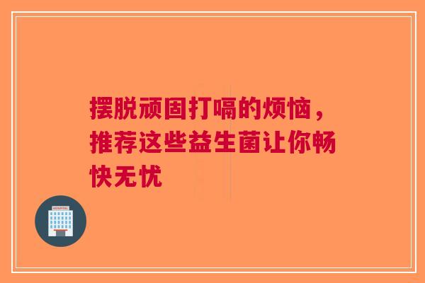 摆脱顽固打嗝的烦恼，推荐这些益生菌让你畅快无忧