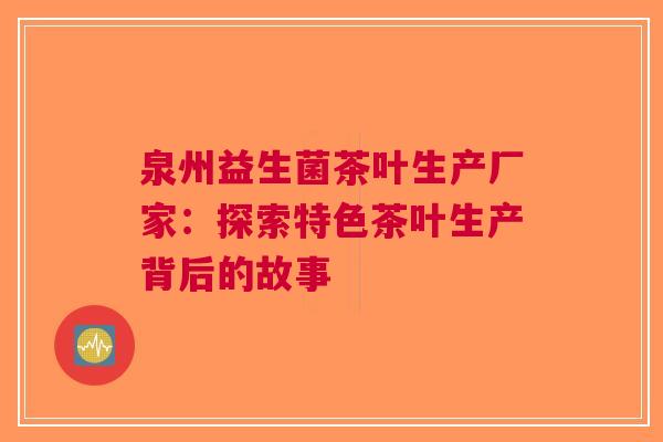 泉州益生菌茶叶生产厂家：探索特色茶叶生产背后的故事