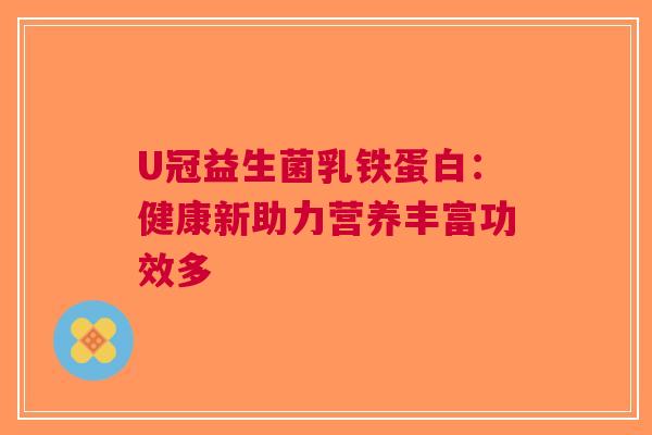 U冠益生菌乳铁蛋白：健康新助力营养丰富功效多