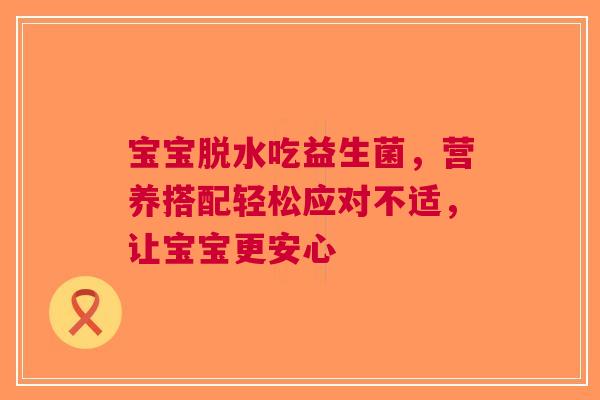 宝宝脱水吃益生菌，营养搭配轻松应对不适，让宝宝更安心