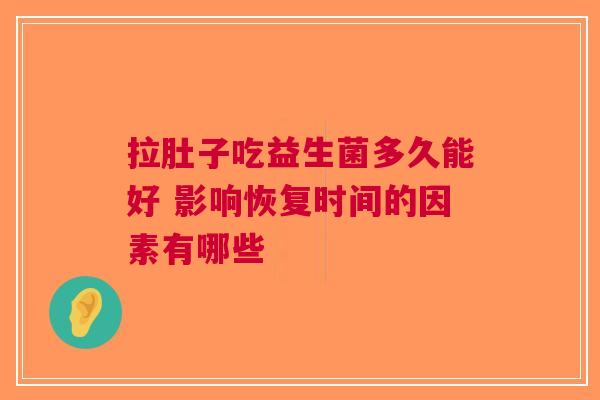 拉肚子吃益生菌多久能好 影响恢复时间的因素有哪些