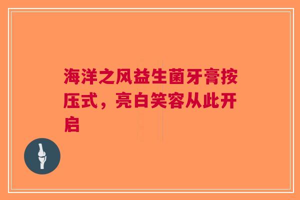 海洋之风益生菌牙膏按压式，亮白笑容从此开启