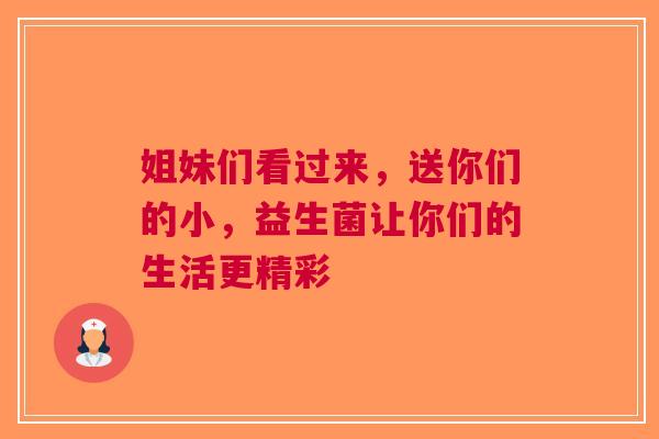 姐妹们看过来，送你们的小，益生菌让你们的生活更精彩