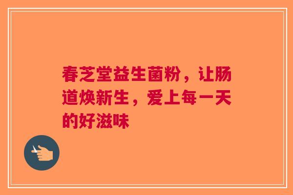 春芝堂益生菌粉，让肠道焕新生，爱上每一天的好滋味