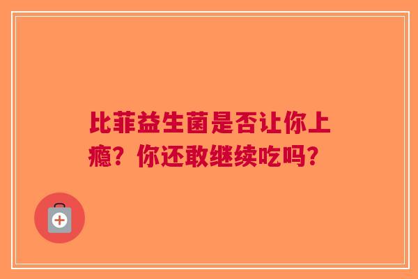比菲益生菌是否让你上瘾？你还敢继续吃吗？