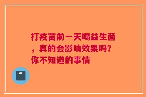 打疫苗前一天喝益生菌，真的会影响效果吗？你不知道的事情