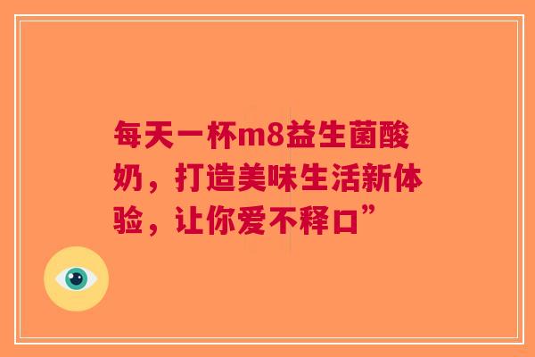每天一杯m8益生菌酸奶，打造美味生活新体验，让你爱不释口”