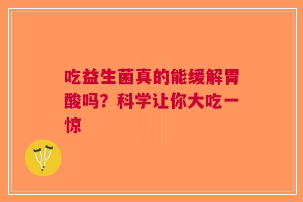 吃益生菌真的能缓解胃酸吗？科学让你大吃一惊