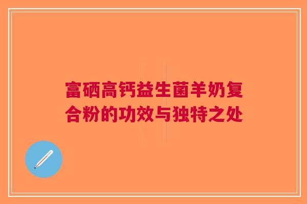 富硒高钙益生菌羊奶复合粉的功效与独特之处