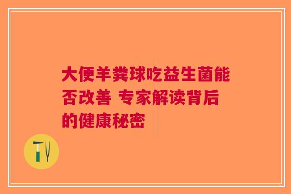 大便羊粪球吃益生菌能否改善 专家解读背后的健康秘密