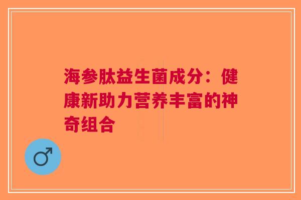 海参肽益生菌成分：健康新助力营养丰富的神奇组合