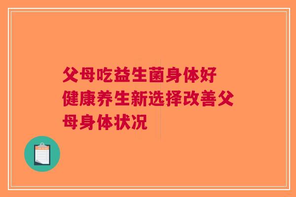 父母吃益生菌身体好 健康养生新选择改善父母身体状况
