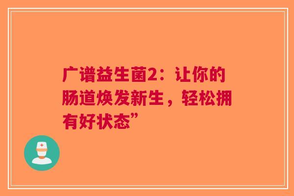 广谱益生菌2：让你的肠道焕发新生，轻松拥有好状态”