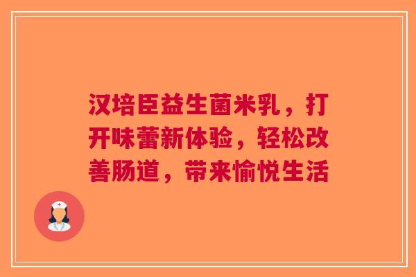 汉培臣益生菌米乳，打开味蕾新体验，轻松改善肠道，带来愉悦生活