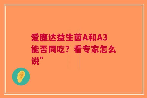 爱腹达益生菌A和A3能否同吃？看专家怎么说”