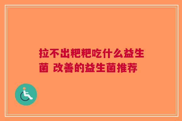 拉不出粑粑吃什么益生菌 改善的益生菌推荐