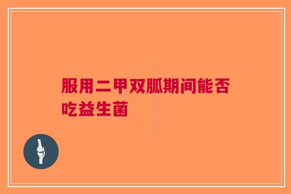服用二甲双胍期间能否吃益生菌