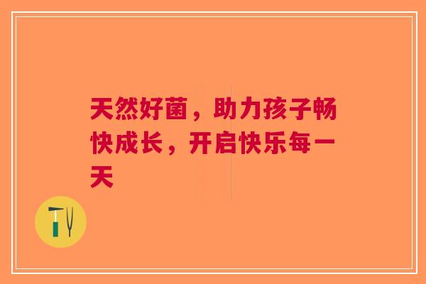 天然好菌，助力孩子畅快成长，开启快乐每一天
