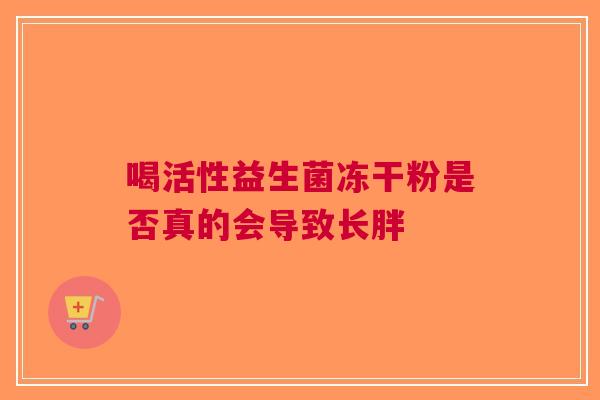 喝活性益生菌冻干粉是否真的会导致长胖