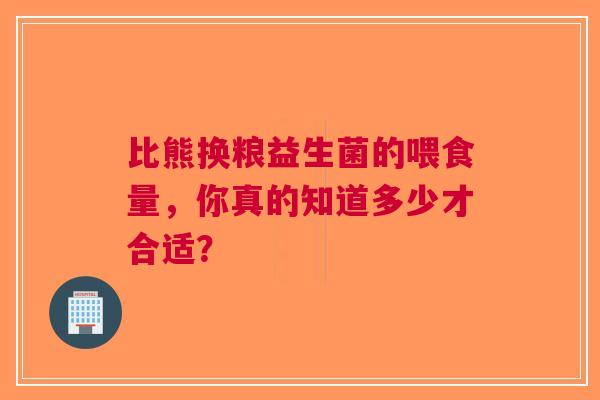 比熊换粮益生菌的喂食量，你真的知道多少才合适？