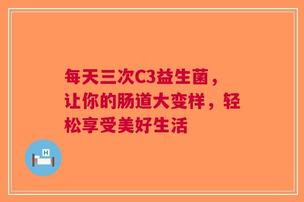 每天三次C3益生菌，让你的肠道大变样，轻松享受美好生活