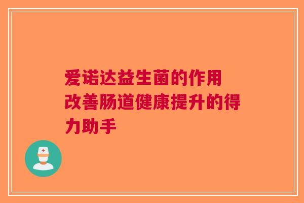 爱诺达益生菌的作用 改善肠道健康提升的得力助手