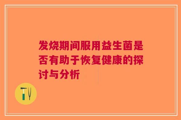 发烧期间服用益生菌是否有助于恢复健康的探讨与分析