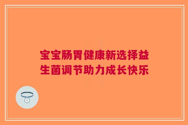 宝宝肠胃健康新选择益生菌调节助力成长快乐