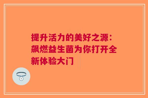 提升活力的美好之源：飙燃益生菌为你打开全新体验大门