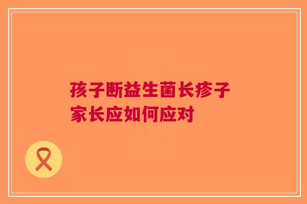 孩子断益生菌长疹子 家长应如何应对