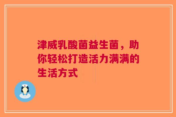 津威乳酸菌益生菌，助你轻松打造活力满满的生活方式