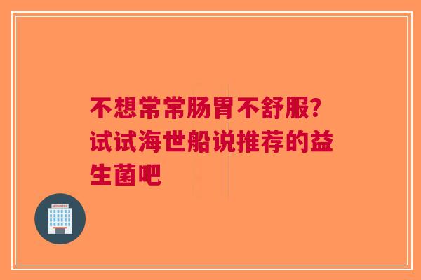 不想常常肠胃不舒服？试试海世船说推荐的益生菌吧