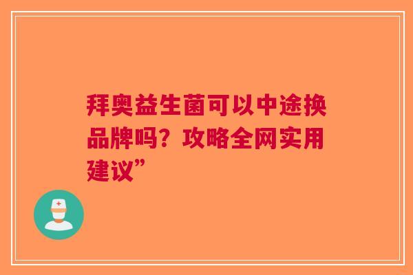 拜奥益生菌可以中途换品牌吗？攻略全网实用建议”