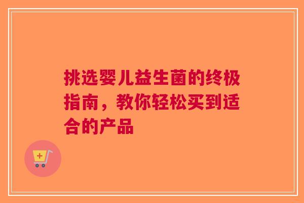 挑选婴儿益生菌的终极指南，教你轻松买到适合的产品