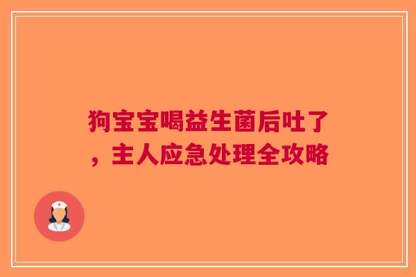 狗宝宝喝益生菌后吐了，主人应急处理全攻略