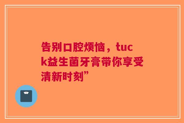告别口腔烦恼，tuck益生菌牙膏带你享受清新时刻”