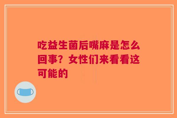 吃益生菌后嘴麻是怎么回事？女性们来看看这可能的