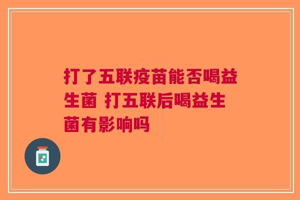 打了五联疫苗能否喝益生菌 打五联后喝益生菌有影响吗
