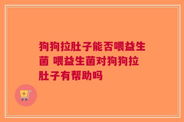狗狗拉肚子能否喂益生菌 喂益生菌对狗狗拉肚子有帮助吗