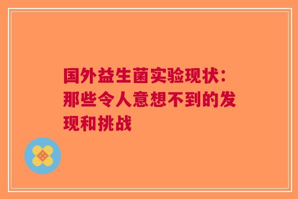 国外益生菌实验现状：那些令人意想不到的发现和挑战