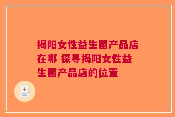 揭阳女性益生菌产品店在哪 探寻揭阳女性益生菌产品店的位置