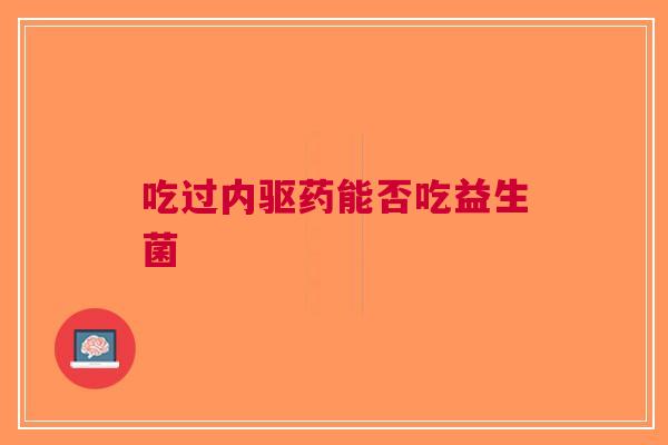 吃过内驱药能否吃益生菌