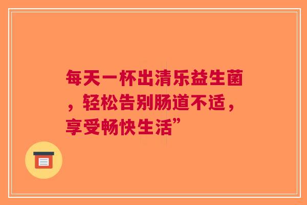 每天一杯出清乐益生菌，轻松告别肠道不适，享受畅快生活”