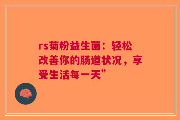 rs菊粉益生菌：轻松改善你的肠道状况，享受生活每一天”