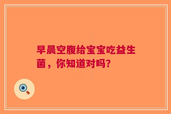早晨空腹给宝宝吃益生菌，你知道对吗？