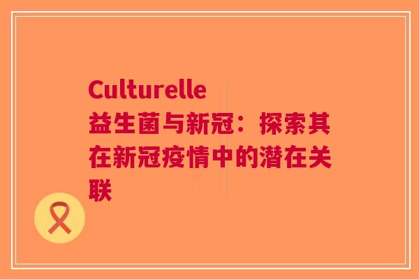 Culturelle益生菌与新冠：探索其在新冠疫情中的潜在关联