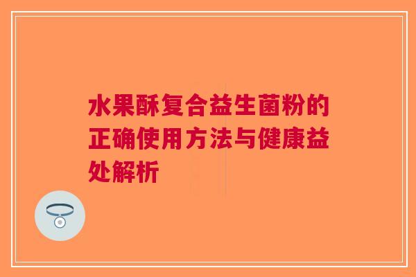 水果酥复合益生菌粉的正确使用方法与健康益处解析