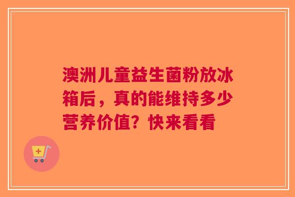 澳洲儿童益生菌粉放冰箱后，真的能维持多少营养价值？快来看看