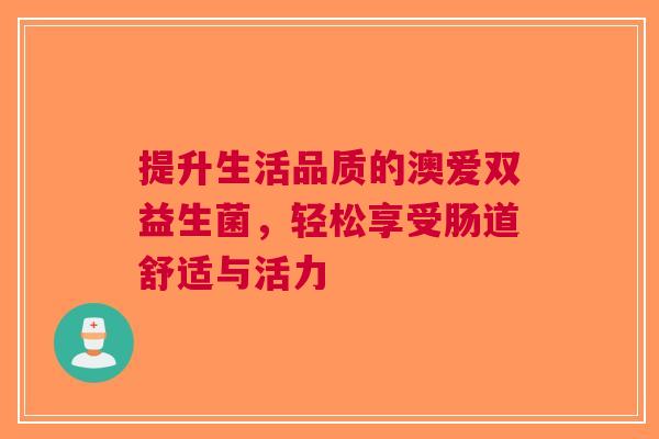 提升生活品质的澳爱双益生菌，轻松享受肠道舒适与活力